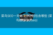 菜鸟SEO一天的工作计划包含哪些 (菜鸟教程培训seo)