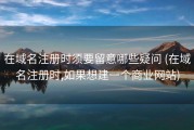 在域名注册时须要留意哪些疑问 (在域名注册时,如果想建一个商业网站)