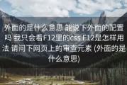 外面的是什么意思 能说下外面的配置吗 我只会看F12里的css F12是怎样用法 请问下网页上的审查元素 (外面的是什么意思)