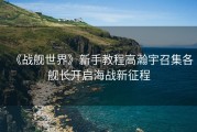 《战舰世界》新手教程高瀚宇召集各舰长开启海战新征程