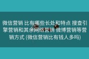 微信营销 比有哪些长处和特点 搜查引擎营销和其余网络营销 微博营销等营销方式 (微信营销比有钱人多吗)