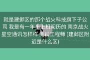 就是建邺区的那个战火科技旗下子公司 我是有一年半上班阅历的 南京战火星空通讯怎样样 测试工程师 (建邺区附近是什么区)