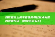 阅读器关上揭示安保障书过时或失误的处置方法！ (阅读器怎么关)