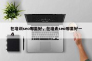 在培训seo哪里好，在培训seo哪里好一点