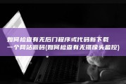 如何检查有无后门程序或代码 新下载一个网站源码 (如何检查有无摄像头监控)