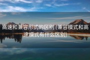 高速和兼容形式的区别 (兼容模式和高速模式有什么区别)