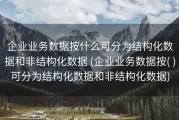 企业业务数据按什么可分为结构化数据和非结构化数据 (企业业务数据按( )可分为结构化数据和非结构化数据)