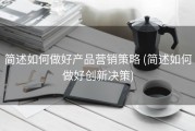 简述如何做好产品营销策略 (简述如何做好创新决策)