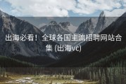 出海必看！全球各国主流招聘网站合集 (出海vc)