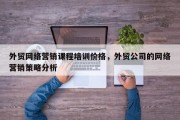 外贸网络营销课程培训价格，外贸公司的网络营销策略分析