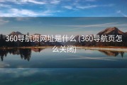 360导航页网址是什么 (360导航页怎么关闭)