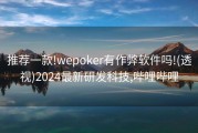 推荐一款!wepoker有作弊软件吗!(透视)2024最新研发科技,哔哩哔哩
