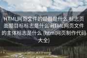 HTML网页文件的题目是什么 标志页面题目标标志是什么 HTML网页文件的主体标志是什么 (html网页制作代码大全)