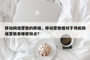 移动网络营销的弊端，移动营销相对于传统网络营销有哪些特点?