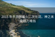 2015 年手游圈最火二次元词，神之末裔魅力难挡