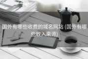 国外有哪些收费的域名网站 (国外有哪些收入来源)