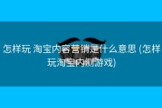 怎样玩 淘宝内容营销是什么意思 (怎样玩淘宝内测游戏)