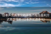 日本声优偶像化的开展历程及盈利方式是怎样的 (日本声优偶像化)
