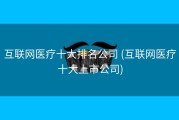 互联网医疗十大排名公司 (互联网医疗十大上市公司)