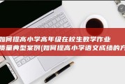 如何提高小学高年级在校生数学作业质量典型案例 (如何提高小学语文成绩的方法和建议)