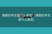 课题的界定是什么意思? (课题的界定是什么意思)
