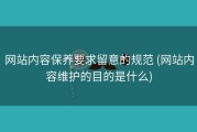 网站内容保养要求留意的规范 (网站内容维护的目的是什么)