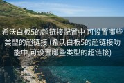 希沃白板5的超链接配置中 可设置哪些类型的超链接 (希沃白板5的超链接功能中,可设置哪些类型的超链接)