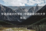 学动漫最好的学校 (学动漫最好的大学排名)