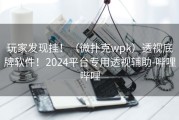 玩家发现挂！（微扑克wpk）透视底牌软件！2024平台专用透视辅助-哔哩哔哩