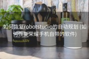 如何恢复robotstudio的自动规划 (如何恢复荣耀手机自带的软件)