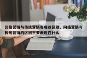 网络营销与传统营销有哪些区别，网络营销与传统营销的区别主要表现在什么