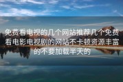 免费看电视的几个网站推荐几个免费看电影电视剧的网站不卡顿资源丰富的不要加载半天的