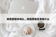 网络营销挣钱么，网络营销出来做什么