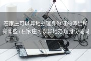 石家庄可以异地办理身份证的派出所有哪些 (石家庄可以异地办理身份证吗)