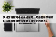 网络营销策略中的价格策略，网络营销策略的价格策略相对传统策略有哪些新的特点?
