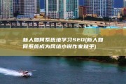 新人如何系统地学习SEO (新人如何系统成为网络小说作家知乎)