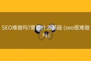 SEO难做吗?需要什么基础 (seo很难做吗)