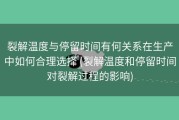 裂解温度与停留时间有何关系在生产中如何合理选择 (裂解温度和停留时间对裂解过程的影响)