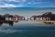 跳绳2s多少才算正常 (跳绳2k个)