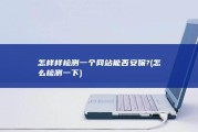 怎样样检测一个网站能否安保? (怎么检测一下)