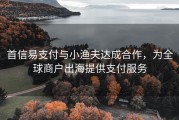 首信易支付与小渔夫达成合作，为全球商户出海提供支付服务