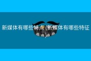 新媒体有哪些特点 (新媒体有哪些特征)