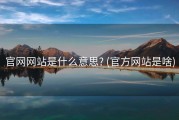 官网网站是什么意思? (官方网站是啥)
