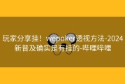 玩家分享挂！wepoker透视方法-2024新普及确实是有挂的-哔哩哔哩