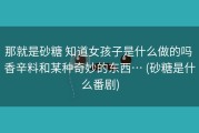 那就是砂糖 知道女孩子是什么做的吗 香辛料和某种奇妙的东西… (砂糖是什么番剧)