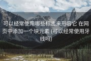 可以经常使用哪些标志来形容它 在网页中添加一个块元素 (可以经常使用牙线吗)