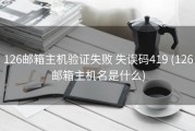 126邮箱主机验证失败 失误码419 (126邮箱主机名是什么)