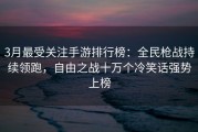 3月最受关注手游排行榜：全民枪战持续领跑，自由之战十万个冷笑话强势上榜