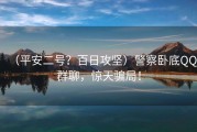（平安二号？百日攻坚）警察卧底QQ群聊，惊天骗局！