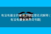 有没有最全的建设工程监理名词解释 (有没有最全的诗词书籍)